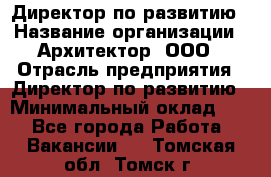 Директор по развитию › Название организации ­ Архитектор, ООО › Отрасль предприятия ­ Директор по развитию › Минимальный оклад ­ 1 - Все города Работа » Вакансии   . Томская обл.,Томск г.